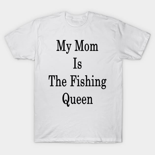 My Mom Is The Fishing Queen T-Shirt by supernova23